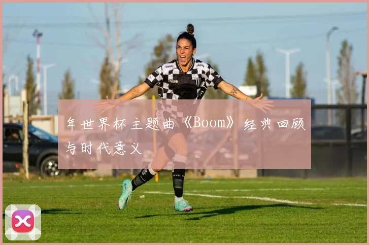 年世界杯主题曲《Boom》经典回顾与时代意义