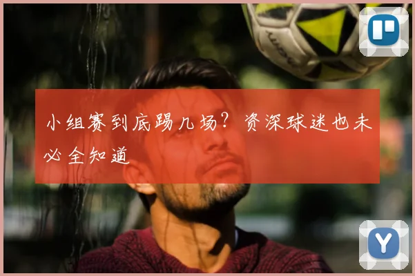 小组赛到底踢几场？资深球迷也未必全知道