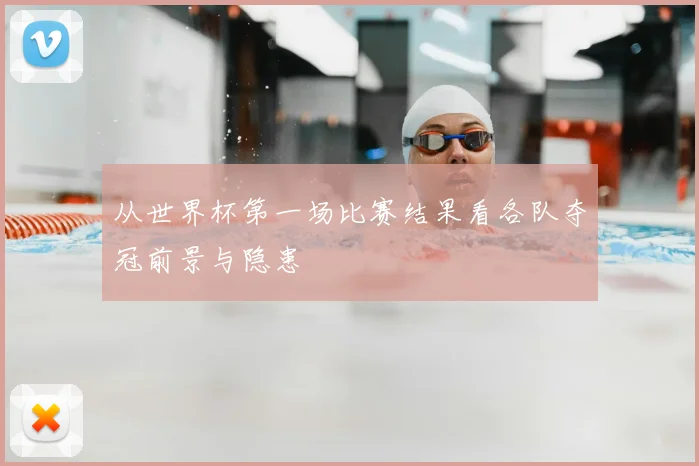 从世界杯第一场比赛结果看各队夺冠前景与隐患