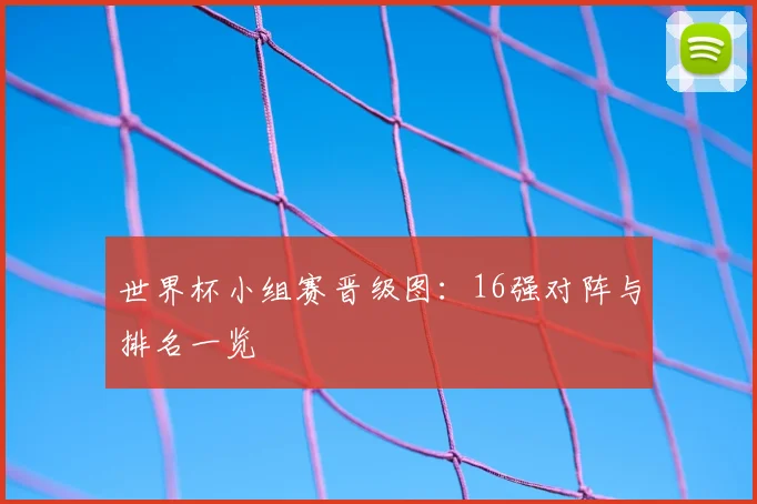 世界杯小组赛晋级图:16强对阵与排名一览
