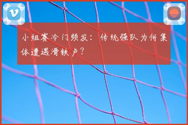 小组赛冷门频发：传统强队为何集体遭遇滑铁卢？