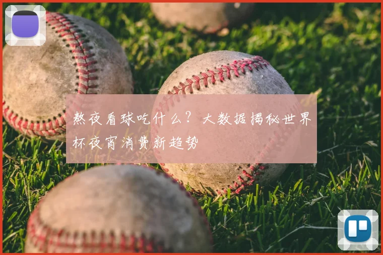 熬夜看球吃什么?大数据揭秘世界杯夜宵消费新趋势