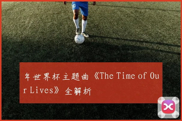 年世界杯主题曲《The Time of Our Lives》全解析