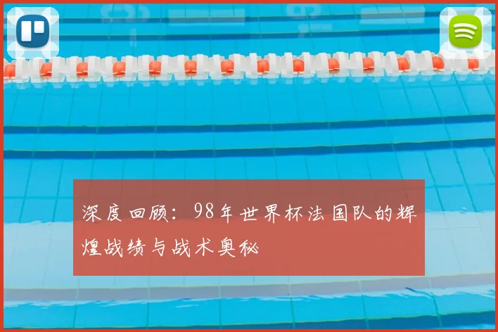 深度回顾：98年世界杯法国队的辉煌战绩与战术奥秘