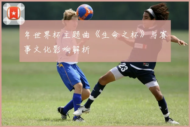 年世界杯主题曲《生命之杯》与赛事文化影响解析