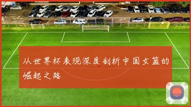 从世界杯表现深度剖析中国女篮的崛起之路
