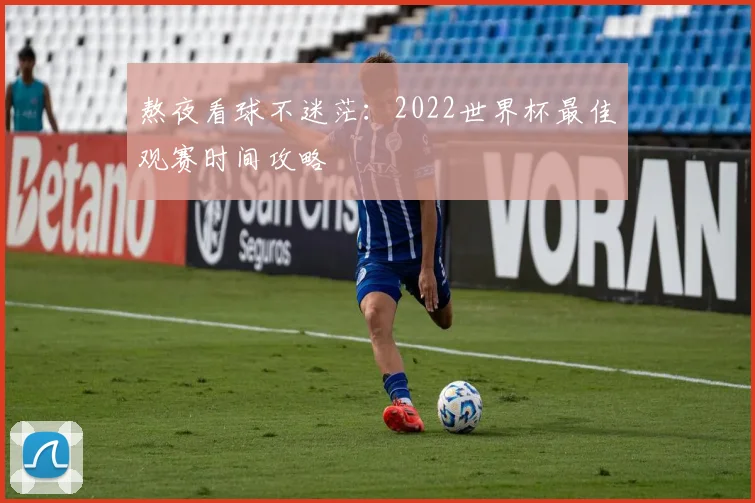 熬夜看球不迷茫:2022世界杯最佳观赛时间攻略