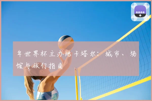 年世界杯主办地卡塔尔：城市、场馆与旅行指南