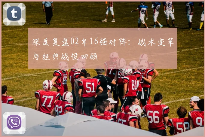 深度复盘02年16强对阵：战术变革与经典战役回顾