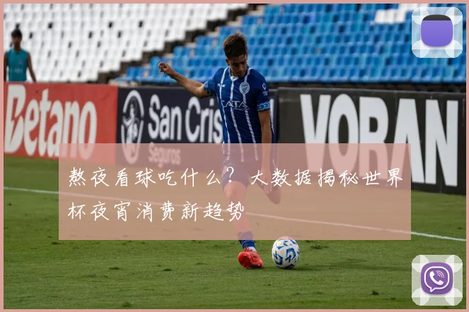 熬夜看球吃什么?大数据揭秘世界杯夜宵消费新趋势