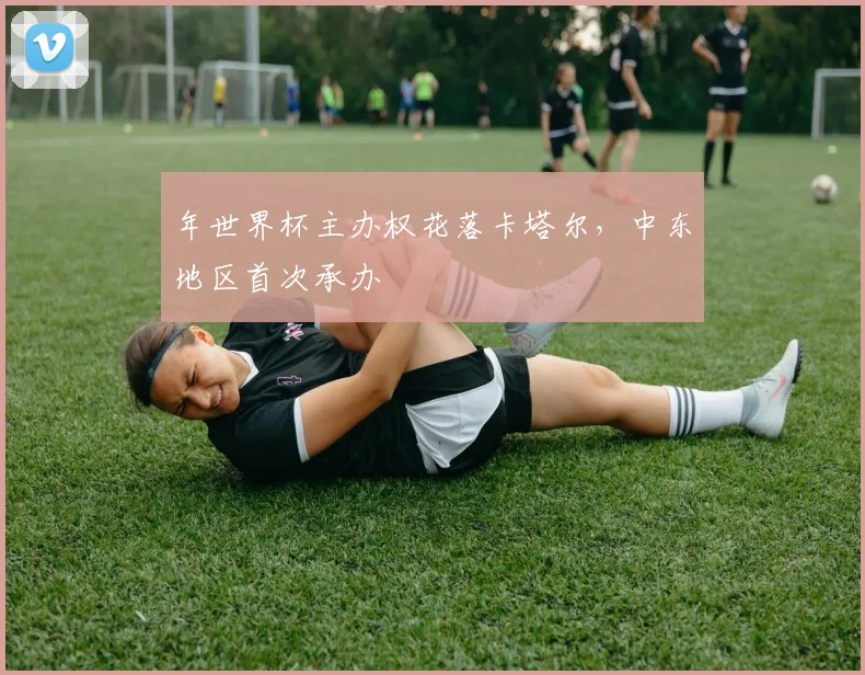年世界杯主办权花落卡塔尔，中东地区首次承办