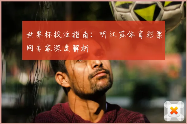 世界杯投注指南:听江苏体育彩票网专家深度解析