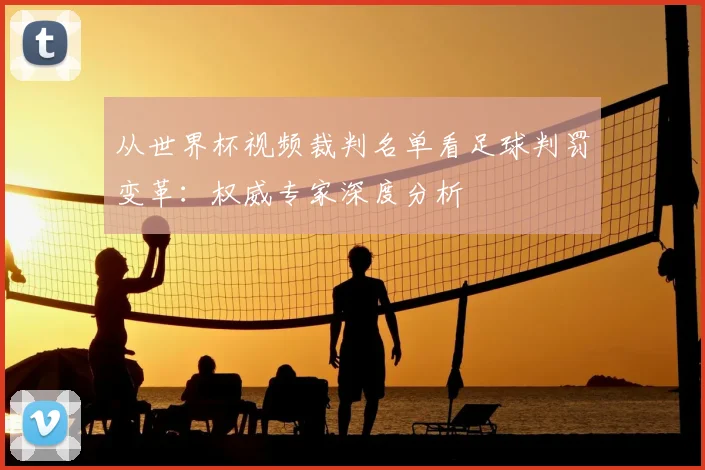 从世界杯视频裁判名单看足球判罚变革：权威专家深度分析