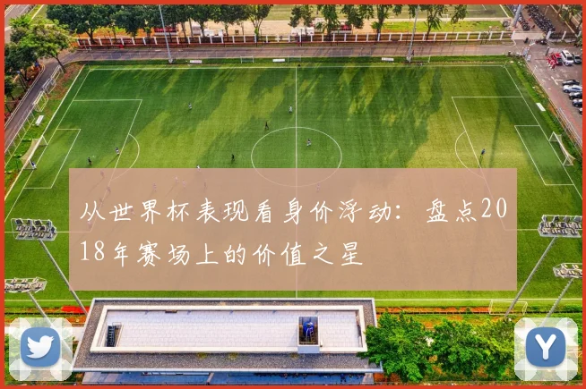 从世界杯表现看身价浮动：盘点2018年赛场上的价值之星