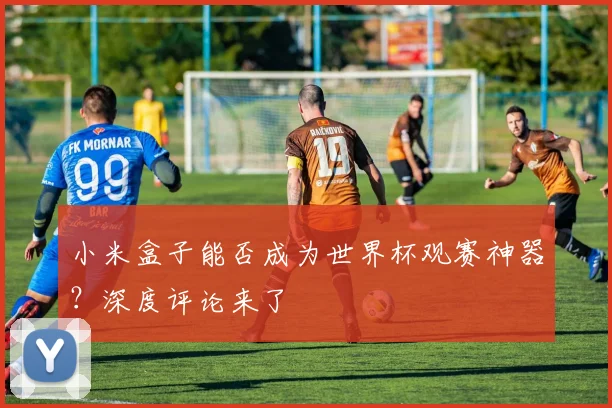 小米盒子能否成为世界杯观赛神器？深度评论来了