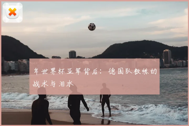 年世界杯亚军背后:德国队教练的战术与泪水