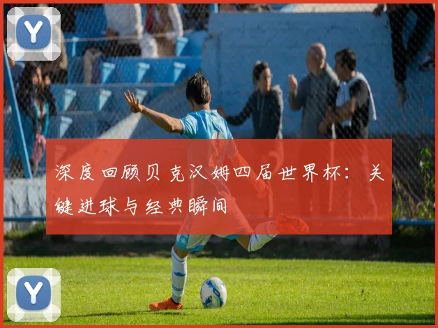 深度回顾贝克汉姆四届世界杯：关键进球与经典瞬间