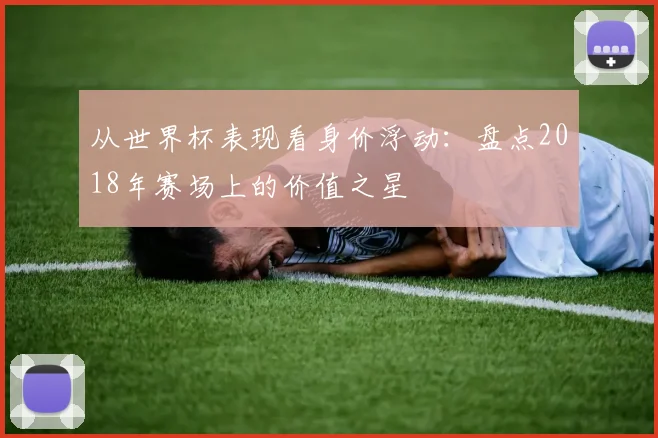 从世界杯表现看身价浮动：盘点2018年赛场上的价值之星