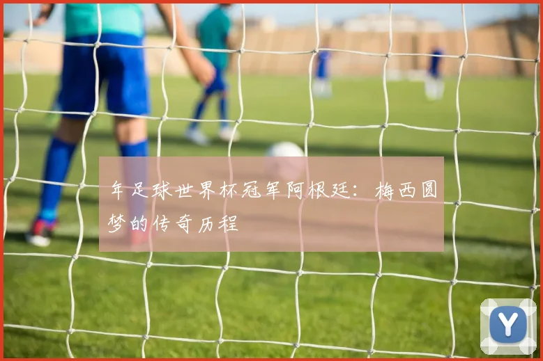 年足球世界杯冠军阿根廷:梅西圆梦的传奇历程