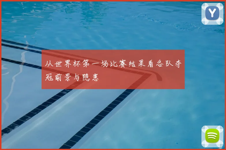 从世界杯第一场比赛结果看各队夺冠前景与隐患