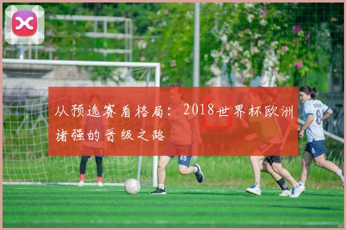 从预选赛看格局：2018世界杯欧洲诸强的晋级之路