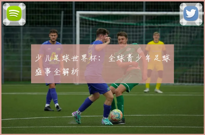 少儿足球世界杯：全球青少年足球盛事全解析